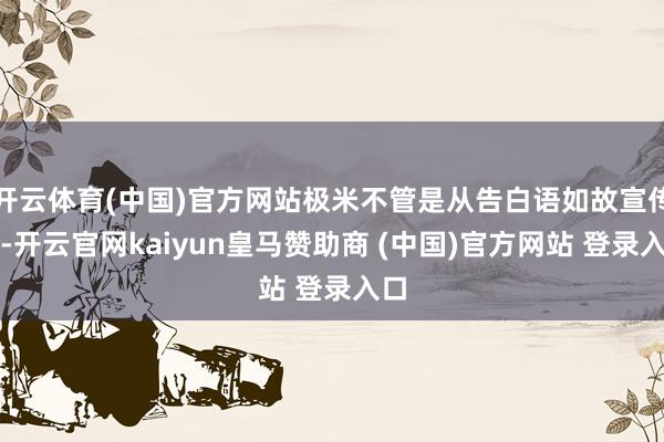 开云体育(中国)官方网站极米不管是从告白语如故宣传上-开云官网kaiyun皇马赞助商 (中国)官方网站 登录入口