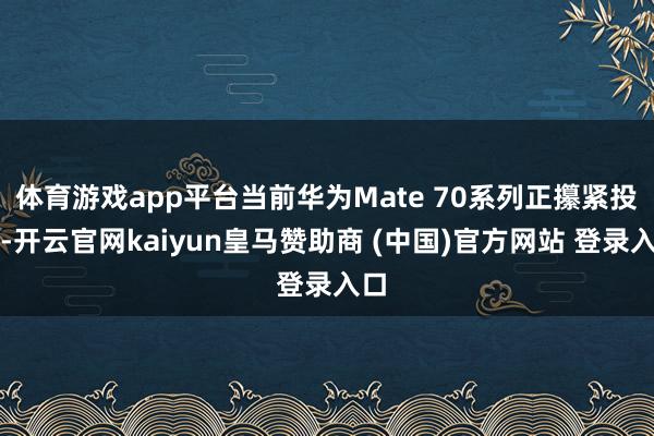 体育游戏app平台当前华为Mate 70系列正攥紧投产-开云官网kaiyun皇马赞助商 (中国)官方网站 登录入口