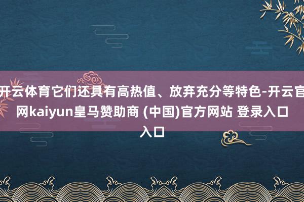 开云体育它们还具有高热值、放弃充分等特色-开云官网kaiyun皇马赞助商 (中国)官方网站 登录入口