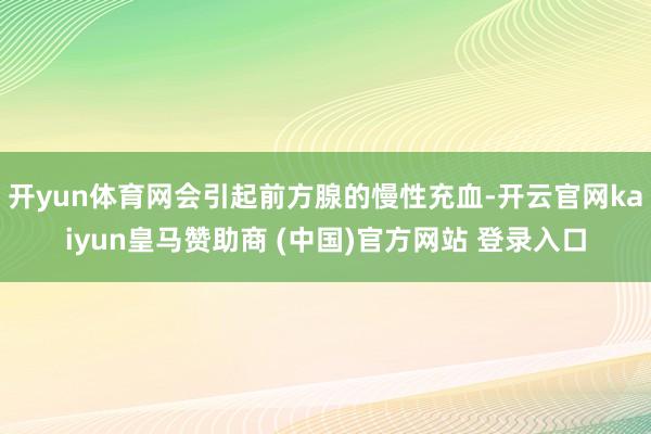 开yun体育网会引起前方腺的慢性充血-开云官网kaiyun皇马赞助商 (中国)官方网站 登录入口