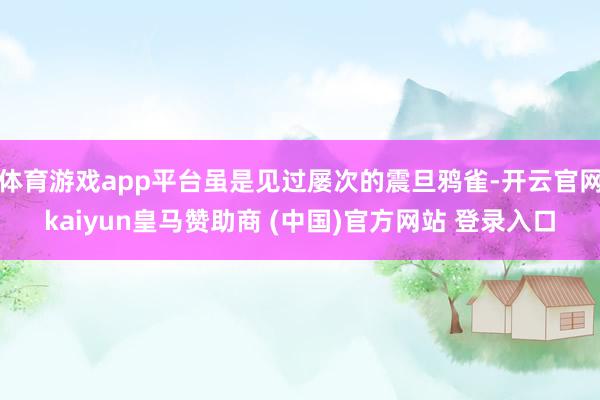 体育游戏app平台虽是见过屡次的震旦鸦雀-开云官网kaiyun皇马赞助商 (中国)官方网站 登录入口