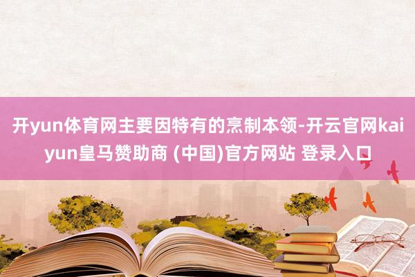 开yun体育网主要因特有的烹制本领-开云官网kaiyun皇马赞助商 (中国)官方网站 登录入口