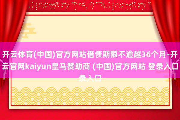 开云体育(中国)官方网站借债期限不逾越36个月-开云官网kaiyun皇马赞助商 (中国)官方网站 登录入口