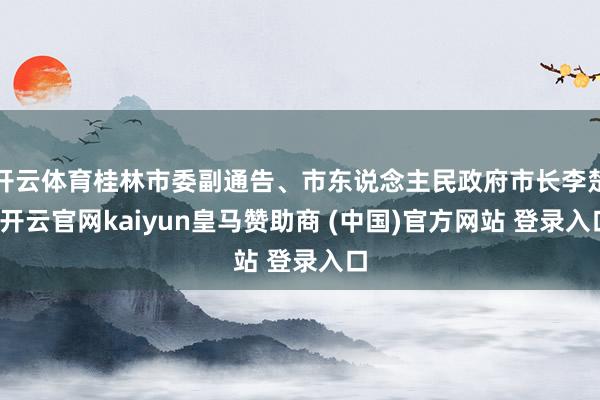 开云体育桂林市委副通告、市东说念主民政府市长李楚-开云官网kaiyun皇马赞助商 (中国)官方网站 登录入口