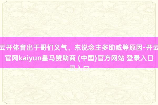 云开体育出于哥们义气、东说念主多助威等原因-开云官网kaiyun皇马赞助商 (中国)官方网站 登录入口