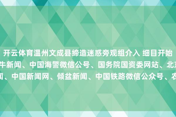 开云体育温州文成县缔造迷惑旁观组介入 细目开始：新华社、央视新闻、紫牛新闻、中国海警微信公号、国务院国资委网站、北京日报客户端、极目新闻、中国新闻网、倾盆新闻、中国铁路微信公众号、农业农村部网站整理：徐小梦 盛慧梅-开云官网kaiyun皇马赞助商 (中国)官方网站 登录入口