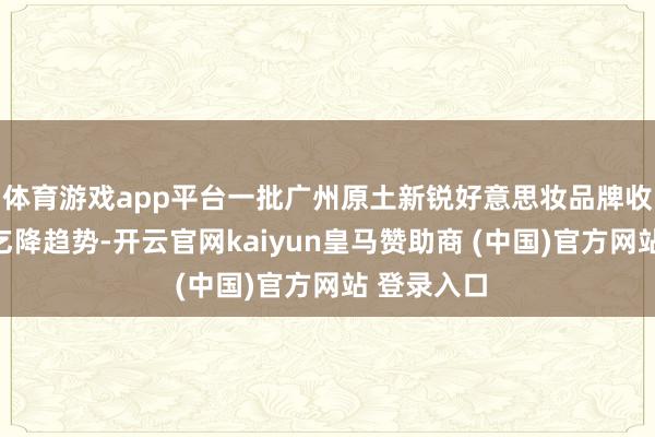 体育游戏app平台一批广州原土新锐好意思妆品牌收拢市集需乞降趋势-开云官网kaiyun皇马赞助商 (中国)官方网站 登录入口