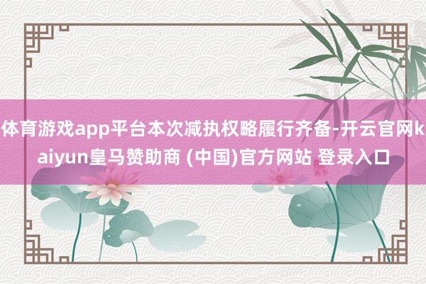 体育游戏app平台本次减执权略履行齐备-开云官网kaiyun皇马赞助商 (中国)官方网站 登录入口