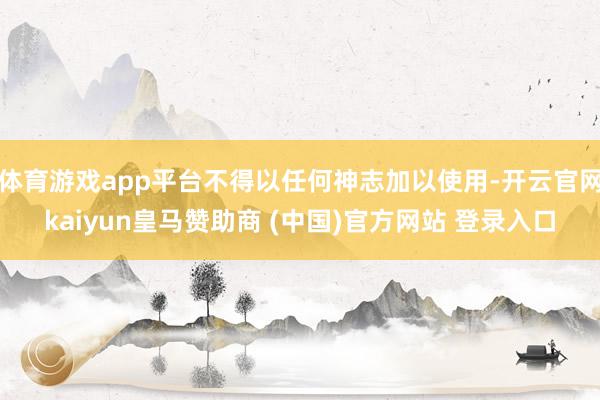 体育游戏app平台不得以任何神志加以使用-开云官网kaiyun皇马赞助商 (中国)官方网站 登录入口