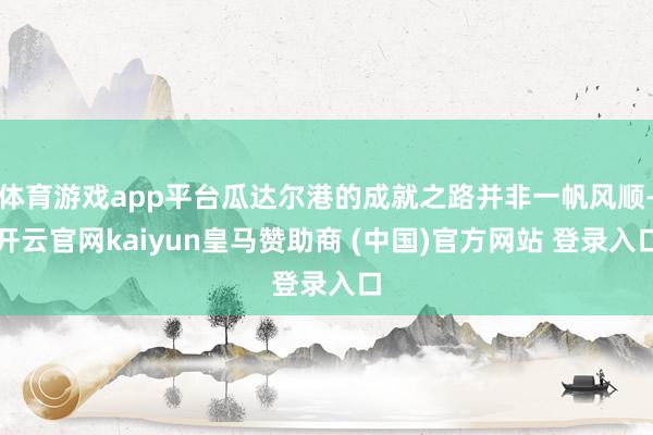 体育游戏app平台瓜达尔港的成就之路并非一帆风顺-开云官网kaiyun皇马赞助商 (中国)官方网站 登录入口