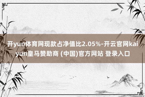 开yun体育网现款占净值比2.05%-开云官网kaiyun皇马赞助商 (中国)官方网站 登录入口