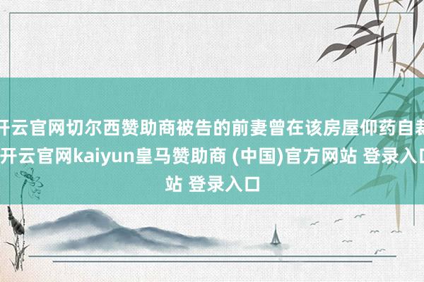 开云官网切尔西赞助商被告的前妻曾在该房屋仰药自裁-开云官网kaiyun皇马赞助商 (中国)官方网站 登录入口