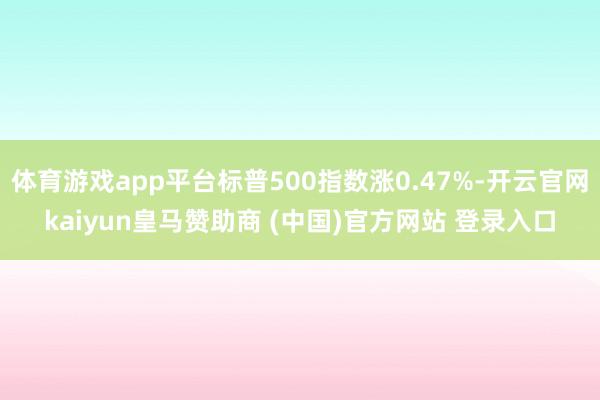 体育游戏app平台标普500指数涨0.47%-开云官网kaiyun皇马赞助商 (中国)官方网站 登录入口