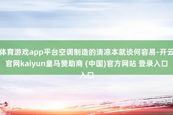 体育游戏app平台空调制造的清凉本就谈何容易-开云官网kaiyun皇马赞助商 (中国)官方网站 登录入口