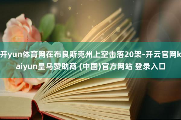 开yun体育网在布良斯克州上空击落20架-开云官网kaiyun皇马赞助商 (中国)官方网站 登录入口