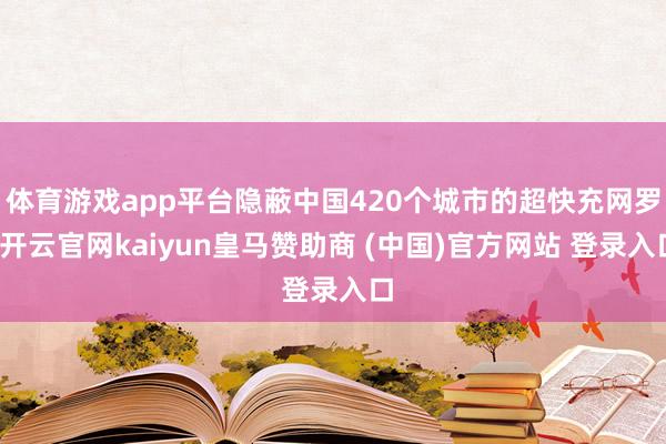 体育游戏app平台隐蔽中国420个城市的超快充网罗-开云官网kaiyun皇马赞助商 (中国)官方网站 登录入口