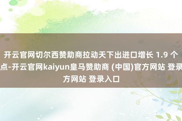 开云官网切尔西赞助商拉动天下出进口增长 1.9 个百分点-开云官网kaiyun皇马赞助商 (中国)官方网站 登录入口