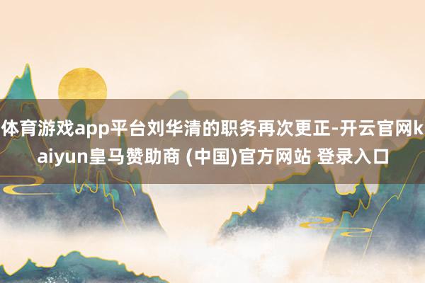 体育游戏app平台刘华清的职务再次更正-开云官网kaiyun皇马赞助商 (中国)官方网站 登录入口