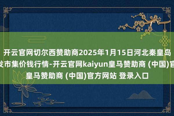 开云官网切尔西赞助商2025年1月15日河北秦皇岛昌黎农副家具批发市集价钱行情-开云官网kaiyun皇马赞助商 (中国)官方网站 登录入口