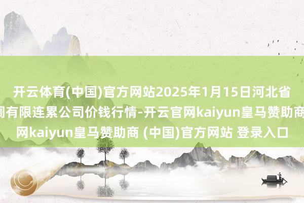 开云体育(中国)官方网站2025年1月15日河北省怀来县京西果菜批发阛阓有限连累公司价钱行情-开云官网kaiyun皇马赞助商 (中国)官方网站 登录入口