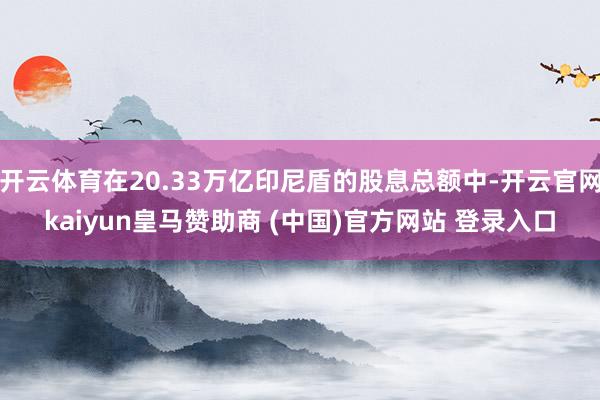 开云体育在20.33万亿印尼盾的股息总额中-开云官网kaiyun皇马赞助商 (中国)官方网站 登录入口